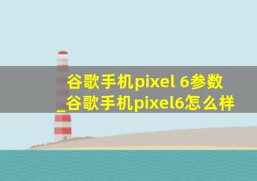 谷歌手机pixel 6参数_谷歌手机pixel6怎么样